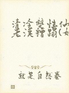 清冷双性仙君被老汉糟蹋(媚人)