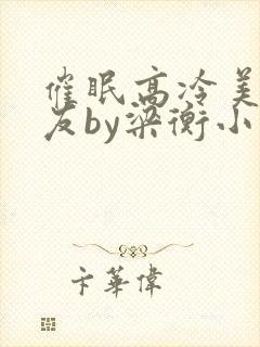 催眠高冷美人室友by梁衡小说全文