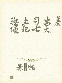 与上司出差连续侵犯七天