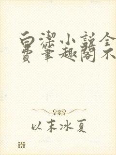 白洁小说全文免费笔趣阁不知所措