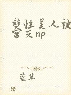 双性美人被强行宫交np