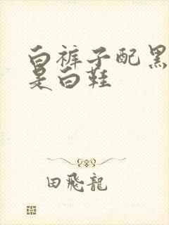 白裤子配黑鞋还是白鞋