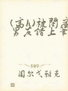 (高h)被闺蜜男友错上笔趣阁