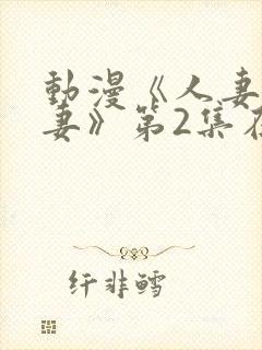 动漫《人妻x人妻》第2集在线