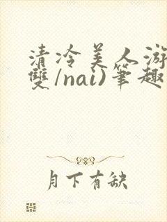 清冷美人游戏(双/nai)笔趣阁这章封面