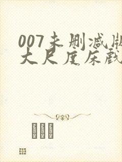 007未删减版大尺度床戏