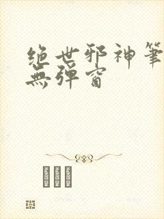 绝世邪神笔趣阁无弹窗