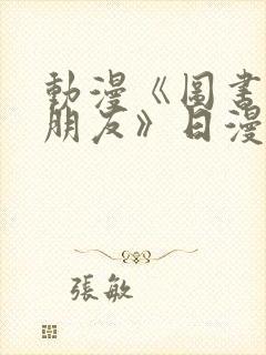 动漫《图书馆女朋友》日漫免费观看