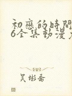 初恋的时间1~6全集动漫免费观看