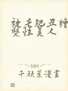 被老肥丑糟蹋的双性美人