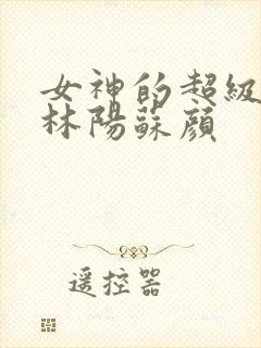 女神的超级赘婿林阳苏颜