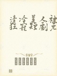 清冷美人被纠缠狂宠短剧免费观看封面