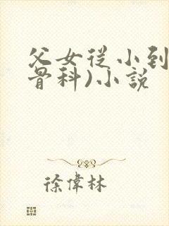 父女从小到大(骨科)小说