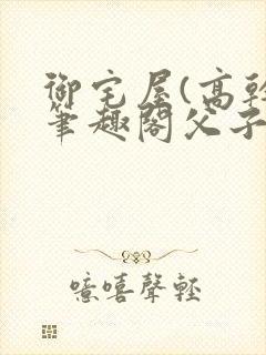 御宅屋(高干)笔趣阁父子