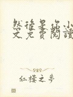 然后是你小说全文免费阅读无弹窗