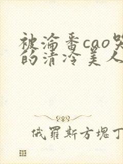 被沦番cao哭的清冷美人女女女