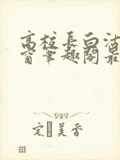 高校长白沽无弹窗笔趣阁最新章节