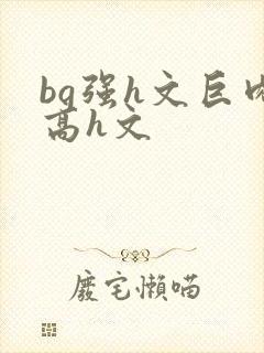 bg强h文巨肉高h文