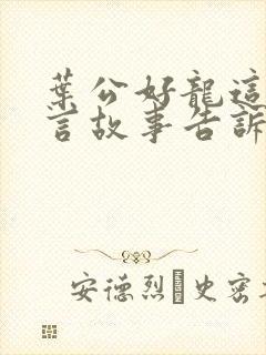 叶公好龙这篇寓言故事告诉我们什么道理