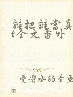 谁把谁当真txt全文番外