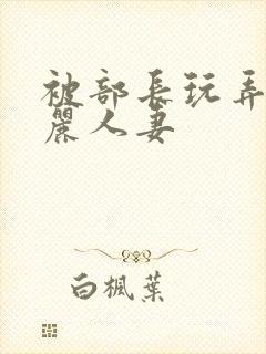 被部长玩弄的美丽人妻