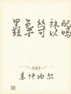 黑色丝袜配白色鞋子可以吗