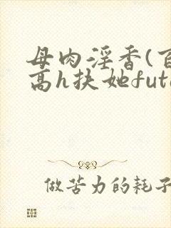 母肉淫香(百合高h扶她futa)