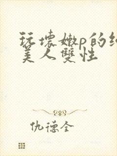 玩坏嫩p的纯情美人双性