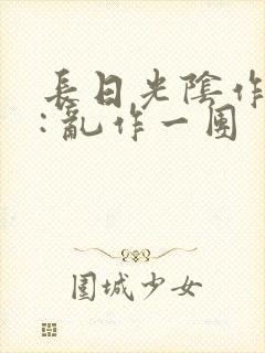 长日光阴作者 : 乱作一团