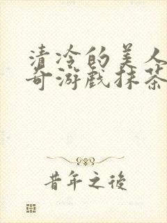 清冷的美人的神奇游戏抹茶冰沙原文