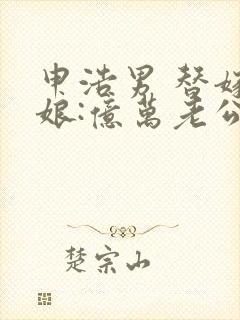 申浩男 替嫁新娘:亿万老公宠上天