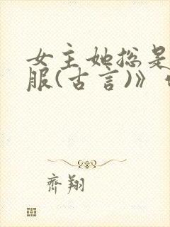 女主她总是被谁服(古言)》作者:二氧化太