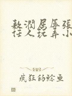 敖润屈辱张开腿任人玩弄小说