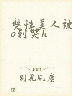 双性美人被cao到哭h