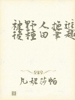 被野人拖进山洞后种田笔趣阁封面