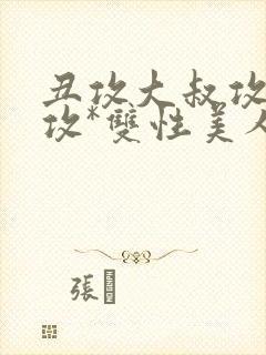 丑攻大叔攻老人攻*双性美人