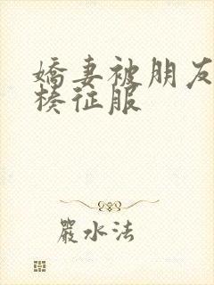 娇妻被朋友大肉楱征服