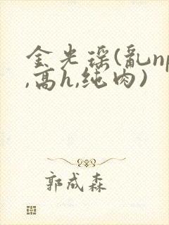 金光瑶(乱np,高h,纯肉)