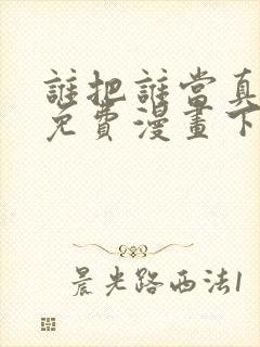 谁把谁当真漫画免费漫画下拉六漫画