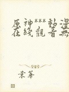 原神***动漫在线观看无删减