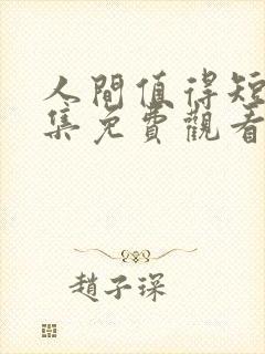 人间值得短剧全集免费观看