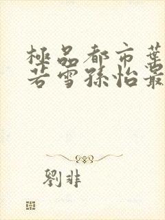 极品都市叶辰夏若雪孙怡最新章节