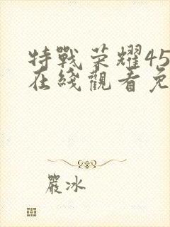 特战荣耀45集在线观看免费完整版