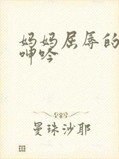 妈妈屈辱的挣扎呻吟