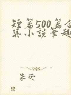 短篇500篇合集小说笔趣阁