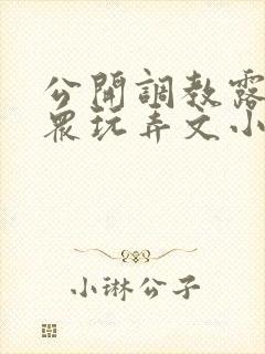 公开调教露出当众玩弄文小说