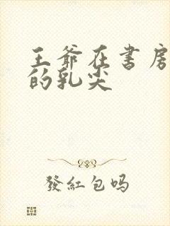 王爷在书房含她的乳尖