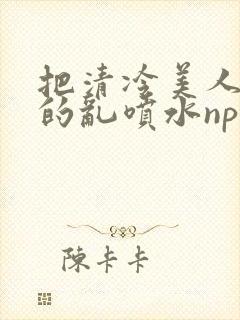 把清冷美人调教的乱喷水np多人