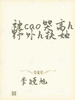 被cao哭高h野外h扶她