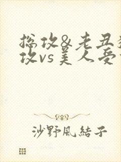 总攻&老丑猥琐攻vs美人受们)